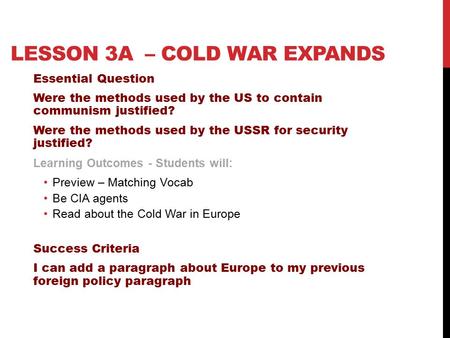 LESSON 3A – COLD WAR EXPANDS Essential Question Were the methods used by the US to contain communism justified? Were the methods used by the USSR for security.