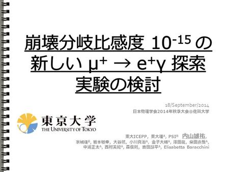 18/September/2014 日本物理学会2014年秋季大会＠佐賀大学 東大ICEPP，東大理 A, PSI B 内山雄祐 ， 家城佳 B, 岩本敏幸，大谷航，小川真治 A, 金子大輔 A, 澤田龍，柴田直哉 A, 中浦正太 A, 西村美紀 A, 森俊則，吉田昂平 A, Elisabetta Baracchini.