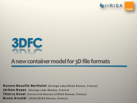 A new container model for 3D file formats Rozenn Bouville Berthelot (Orange Labs/IRISA Rennes, France) Jérôme Royan (Orange Labs Rennes, France) Thierry.