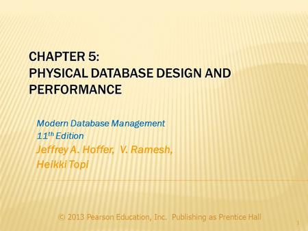 CHAPTER 5: PHYSICAL DATABASE DESIGN AND PERFORMANCE © 2013 Pearson Education, Inc. Publishing as Prentice Hall 1 Modern Database Management 11 th Edition.