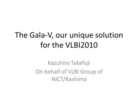 The Gala-V, our unique solution for the VLBI2010 Kazuhiro Takefuji On behalf of VLBI Group of NICT/Kashima.