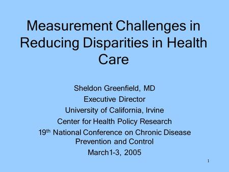 1 Measurement Challenges in Reducing Disparities in Health Care Sheldon Greenfield, MD Executive Director University of California, Irvine Center for Health.