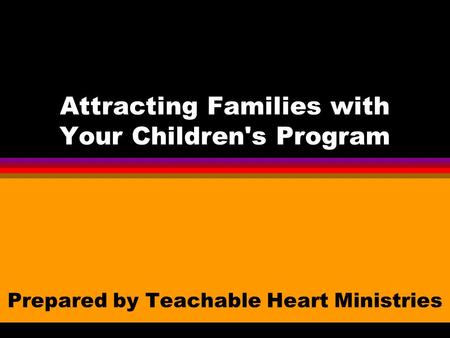 Attracting Families with Your Children's Program Prepared by Teachable Heart Ministries.