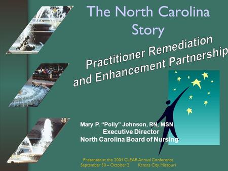 Presented at the 2004 CLEAR Annual Conference September 30 – October 2 Kansas City, Missouri The North Carolina Story Mary P. “Polly” Johnson, RN, MSN.