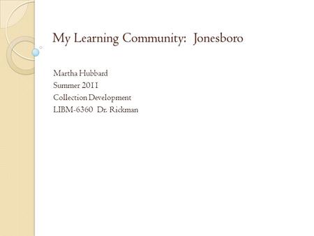 My Learning Community: Jonesboro Martha Hubbard Summer 2011 Collection Development LIBM-6360 Dr. Rickman.