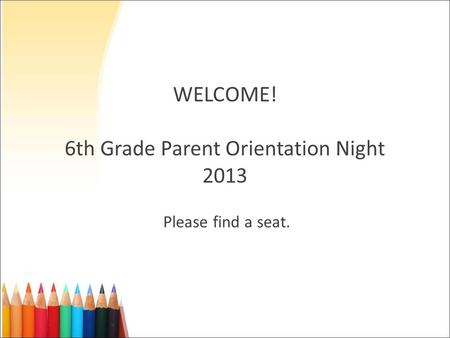 WELCOME! 6th Grade Parent Orientation Night 2013 Please find a seat.