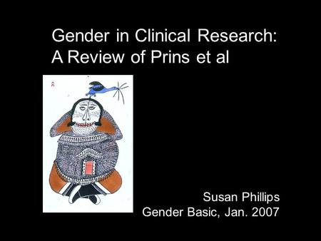 Gender in Clinical Research: A Review of Prins et al Susan Phillips Gender Basic, Jan. 2007.