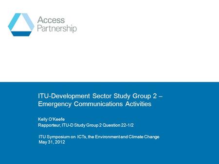 © ITU Symposium on ICTs, the Environment and Climate Change May 31, 2012 ITU-Development Sector Study Group 2 – Emergency Communications Activities Kelly.