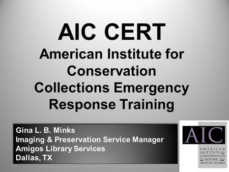 AIC CERT American Institute for Conservation Collections Emergency Response Training Gina L. B. Minks Imaging & Preservation Service Manager Amigos Library.