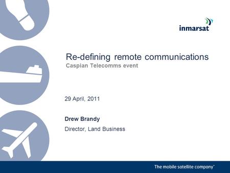 Re-defining remote communications Caspian Telecomms event 29 April, 2011 Drew Brandy Director, Land Business.