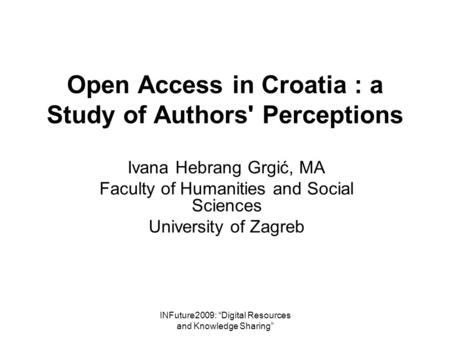 INFuture2009: “Digital Resources and Knowledge Sharing” Open Access in Croatia : a Study of Authors' Perceptions Ivana Hebrang Grgić, MA Faculty of Humanities.