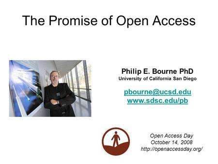 The Promise of Open Access Philip E. Bourne PhD University of California San Diego  Open Access Day October 14, 2008