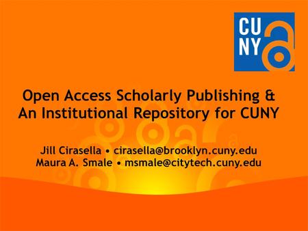 Open Access Scholarly Publishing & An Institutional Repository for CUNY Jill Cirasella Maura A. Smale