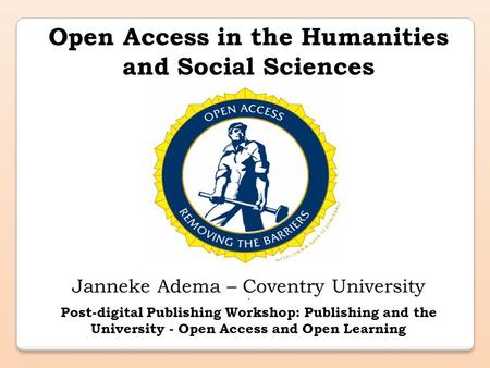 Open Access in the Humanities and Social Sciences Janneke Adema – Coventry University * Post-digital Publishing Workshop: Publishing and the University.