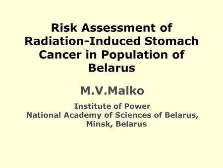 Risk Assessment of Radiation-Induced Stomach Cancer in Population of Belarus M.V.Malko Institute of Power National Academy of Sciences of Belarus, Minsk,