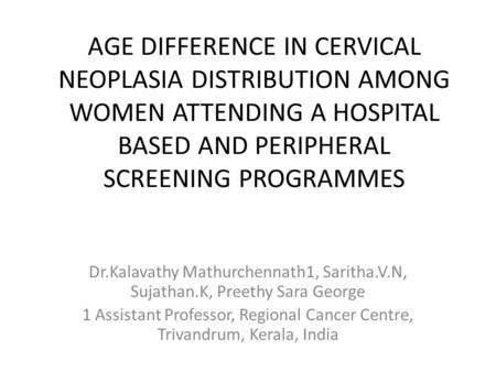 AGE DIFFERENCE IN CERVICAL NEOPLASIA DISTRIBUTION AMONG WOMEN ATTENDING A HOSPITAL BASED AND PERIPHERAL SCREENING PROGRAMMES Dr.Kalavathy Mathurchennath1,