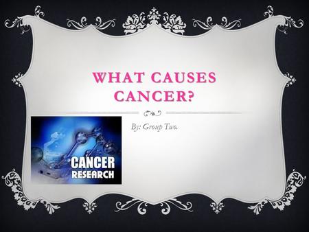 WHAT CAUSES CANCER? By: Group Two.. WHAT IS CANCER?  Cancer is a class of diseases in which a group of cells grow and cannot be controlled in a body.