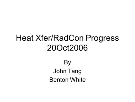 Heat Xfer/RadCon Progress 20Oct2006 By John Tang Benton White.