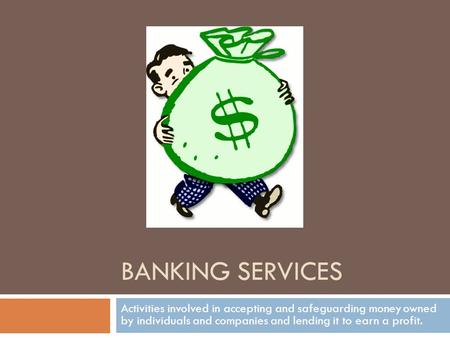 BANKING SERVICES Activities involved in accepting and safeguarding money owned by individuals and companies and lending it to earn a profit.