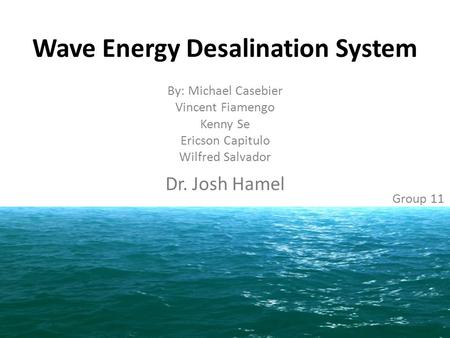 Wave Energy Desalination System By: Michael Casebier Vincent Fiamengo Kenny Se Ericson Capitulo Wilfred Salvador Dr. Josh Hamel Group 11.