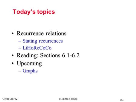 15.1 CompSci 102© Michael Frank Today’s topics Recurrence relationsRecurrence relations –Stating recurrences –LiHoReCoCo Reading: Sections 6.1-6.2Reading: