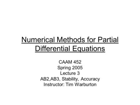 Numerical Methods for Partial Differential Equations CAAM 452 Spring 2005 Lecture 3 AB2,AB3, Stability, Accuracy Instructor: Tim Warburton.