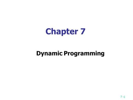 7 -1 Chapter 7 Dynamic Programming. 7 -2 Fibonacci sequence Fibonacci sequence: 0, 1, 1, 2, 3, 5, 8, 13, 21, … F i = i if i  1 F i = F i-1 + F i-2 if.