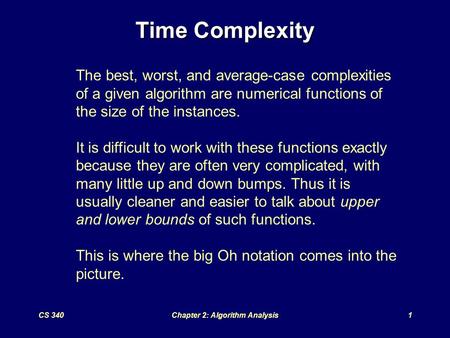 CS 340Chapter 2: Algorithm Analysis1 Time Complexity The best, worst, and average-case complexities of a given algorithm are numerical functions of the.