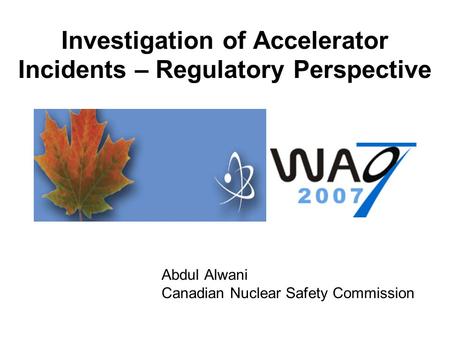 Investigation of Accelerator Incidents – Regulatory Perspective Abdul Alwani Canadian Nuclear Safety Commission.