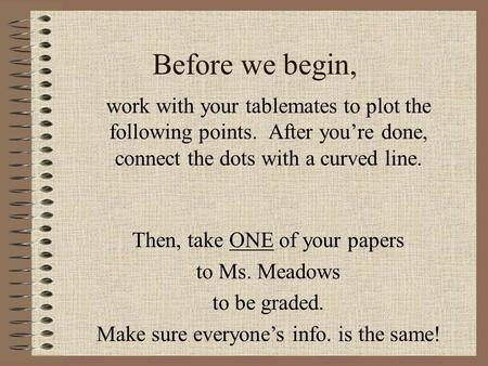 Before we begin, work with your tablemates to plot the following points. After you’re done, connect the dots with a curved line. Then, take ONE of your.