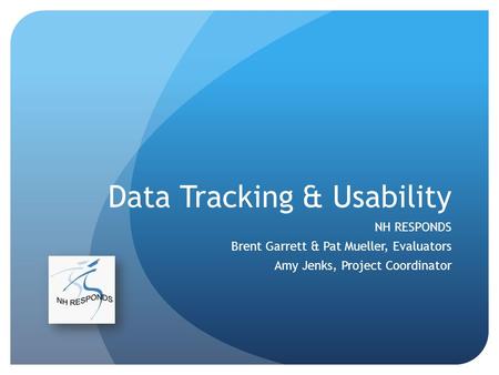 Data Tracking & Usability NH RESPONDS Brent Garrett & Pat Mueller, Evaluators Amy Jenks, Project Coordinator.