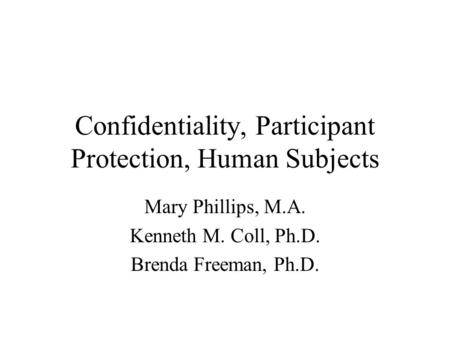 Confidentiality, Participant Protection, Human Subjects Mary Phillips, M.A. Kenneth M. Coll, Ph.D. Brenda Freeman, Ph.D.