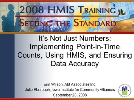 It’s Not Just Numbers: Implementing Point-in-Time Counts, Using HMIS, and Ensuring Data Accuracy Erin Wilson, Abt Associates Inc. Julie Eberbach, Iowa.