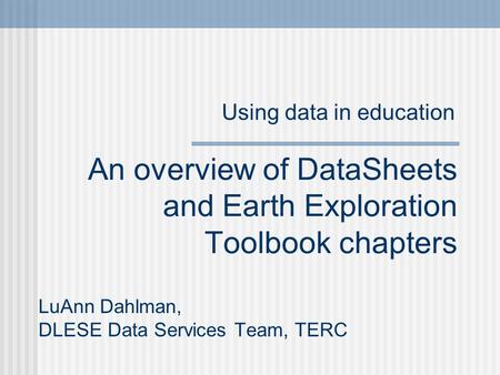 An overview of DataSheets and Earth Exploration Toolbook chapters LuAnn Dahlman, DLESE Data Services Team, TERC Using data in education.