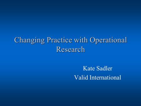 Changing Practice with Operational Research Kate Sadler Valid International.