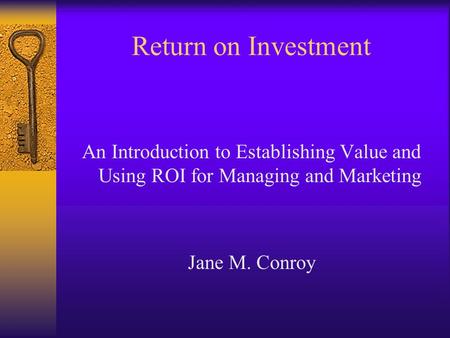 Return on Investment An Introduction to Establishing Value and Using ROI for Managing and Marketing Jane M. Conroy.