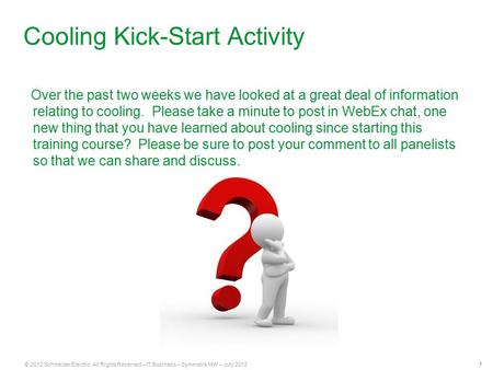 1 © 2012 Schneider Electric All Rights Reserved – IT Business – Symmetra MW – July 2012 Cooling Kick-Start Activity Over the past two weeks we have looked.