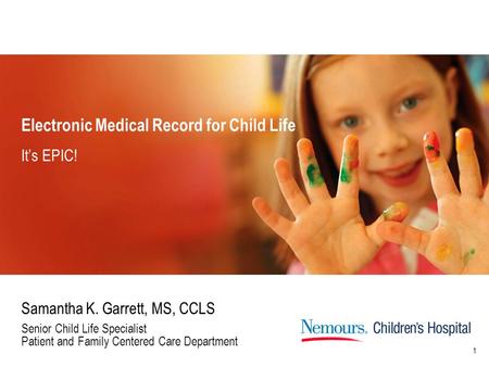 1 Electronic Medical Record for Child Life Samantha K. Garrett, MS, CCLS Senior Child Life Specialist Patient and Family Centered Care Department It’s.