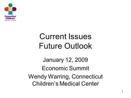 1 Current Issues Future Outlook January 12, 2009 Economic Summit Wendy Warring, Connecticut Children’s Medical Center.