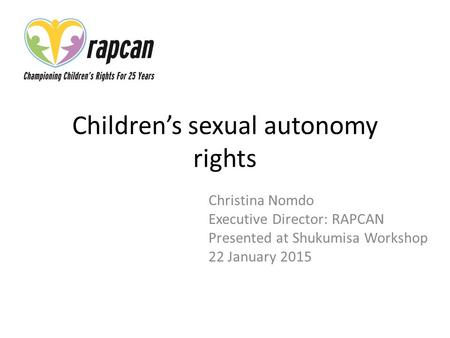 Children’s sexual autonomy rights Christina Nomdo Executive Director: RAPCAN Presented at Shukumisa Workshop 22 January 2015.