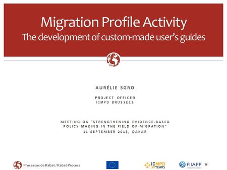 Processus de Rabat / Rabat Process AURÉLIE SGRO PROJECT OFFICER ICMPD BRUSSELS MEETING ON “STRENGTHENING EVIDENCE-BASED POLICY MAKING IN THE FIELD OF MIGRATION”