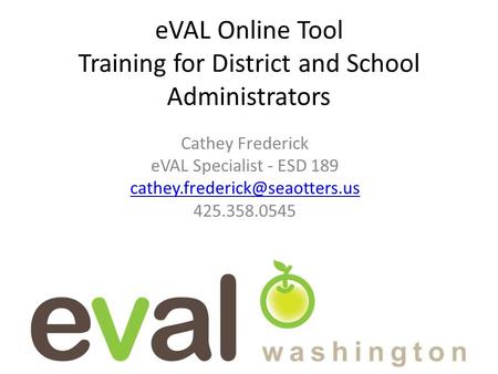 EVAL Online Tool Training for District and School Administrators Cathey Frederick eVAL Specialist - ESD 189 425.358.0545.