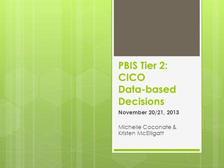 PBIS Tier 2: CICO Data-based Decisions November 20/21, 2013 Michelle Coconate & Kristen McElligatt.