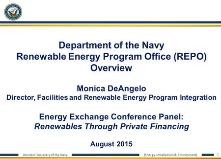 Assistant Secretary of the Navy (Energy, Installations & Environment) 1 Department of the Navy Renewable Energy Program Office (REPO) Overview Monica DeAngelo.