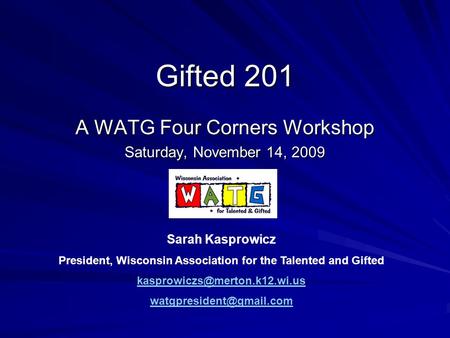 Gifted 201 A WATG Four Corners Workshop Saturday, November 14, 2009 Sarah Kasprowicz President, Wisconsin Association for the Talented and Gifted