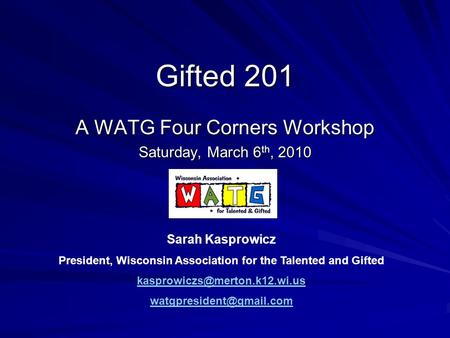 Gifted 201 A WATG Four Corners Workshop Saturday, March 6 th, 2010 Sarah Kasprowicz President, Wisconsin Association for the Talented and Gifted