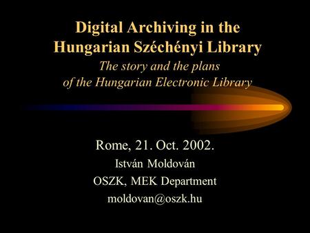 Digital Archiving in the Hungarian Széchényi Library The story and the plans of the Hungarian Electronic Library Rome, 21. Oct. 2002. István Moldován OSZK,