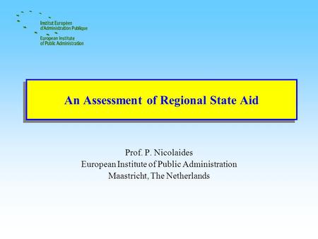 An Assessment of Regional State Aid Prof. P. Nicolaides European Institute of Public Administration Maastricht, The Netherlands.