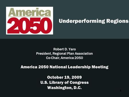 1 Underperforming Regions Robert D. Yaro President, Regional Plan Association Co-Chair, America 2050 America 2050 National Leadership Meeting October 19,