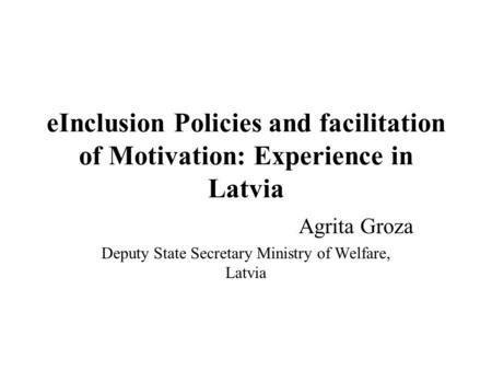 EInclusion Policies and facilitation of Motivation: Experience in Latvia Agrita Groza Deputy State Secretary Ministry of Welfare, Latvia.